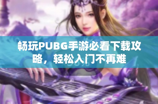 畅玩PUBG手游必看下载攻略，轻松入门不再难