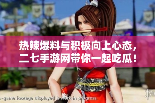 热辣爆料与积极向上心态，二七手游网带你一起吃瓜！