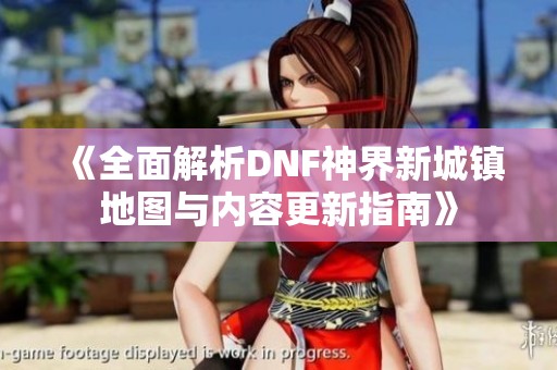 《全面解析DNF神界新城镇地图与内容更新指南》