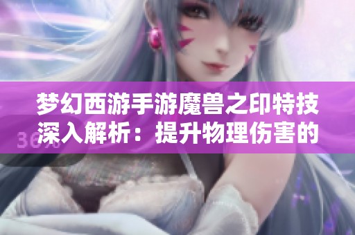 梦幻西游手游魔兽之印特技深入解析：提升物理伤害的强力装备