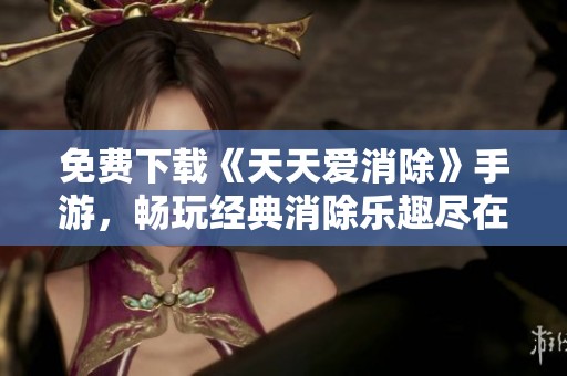 免费下载《天天爱消除》手游，畅玩经典消除乐趣尽在中关村在线