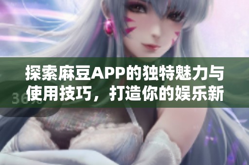 探索麻豆APP的独特魅力与使用技巧，打造你的娱乐新体验
