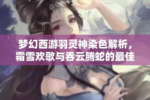 梦幻西游羽灵神染色解析，霜雪欢歌与吞云腾蛇的最佳搭配技巧