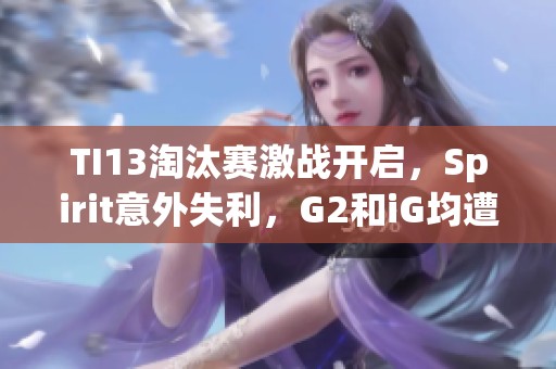TI13淘汰赛激战开启，Spirit意外失利，G2和iG均遭GG逆转