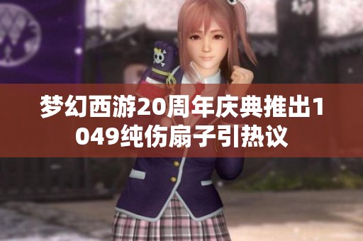 梦幻西游20周年庆典推出1049纯伤扇子引热议