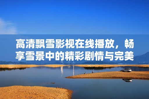 高清飘雪影视在线播放，畅享雪景中的精彩剧情与完美画面