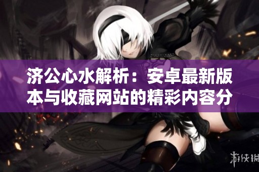 济公心水解析：安卓最新版本与收藏网站的精彩内容分享