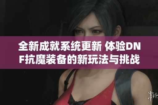 全新成就系统更新 体验DNF抗魔装备的新玩法与挑战