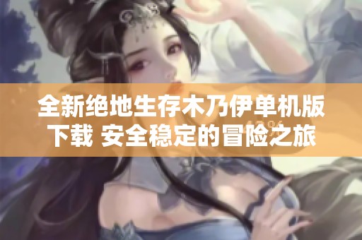 全新绝地生存木乃伊单机版下载 安全稳定的冒险之旅等你来体验