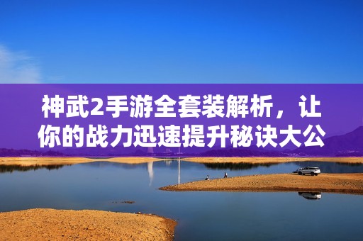 神武2手游全套装解析，让你的战力迅速提升秘诀大公开