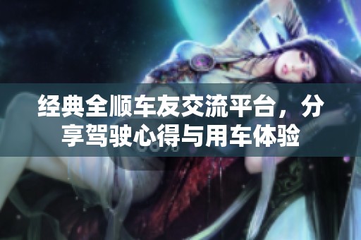 经典全顺车友交流平台，分享驾驶心得与用车体验