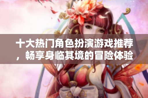 十大热门角色扮演游戏推荐，畅享身临其境的冒险体验