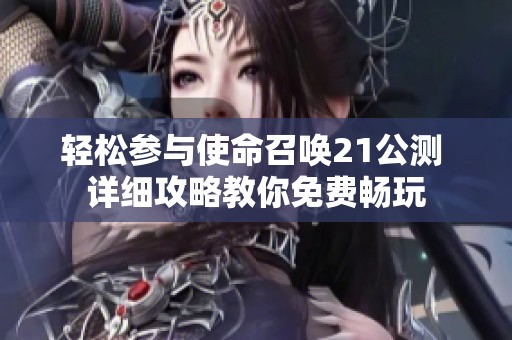 轻松参与使命召唤21公测 详细攻略教你免费畅玩