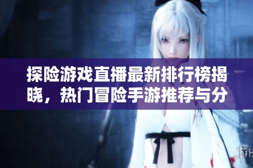 探险游戏直播最新排行榜揭晓，热门冒险手游推荐与分析