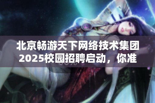 北京畅游天下网络技术集团2025校园招聘启动，你准备迎接挑战吗