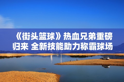 《街头篮球》热血兄弟重磅归来 全新技能助力称霸球场