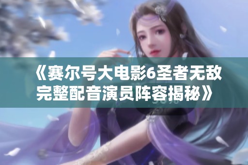 《赛尔号大电影6圣者无敌完整配音演员阵容揭秘》