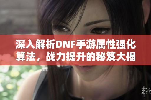 深入解析DNF手游属性强化算法，战力提升的秘笈大揭秘