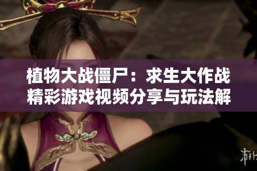 植物大战僵尸：求生大作战精彩游戏视频分享与玩法解析