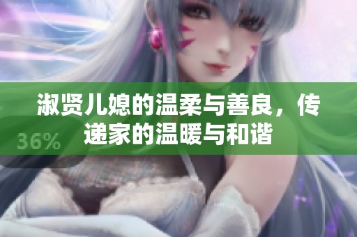 淑贤儿媳的温柔与善良，传递家的温暖与和谐