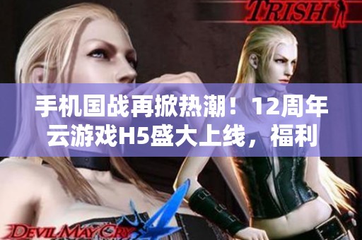 手机国战再掀热潮！12周年云游戏H5盛大上线，福利活动火热来袭