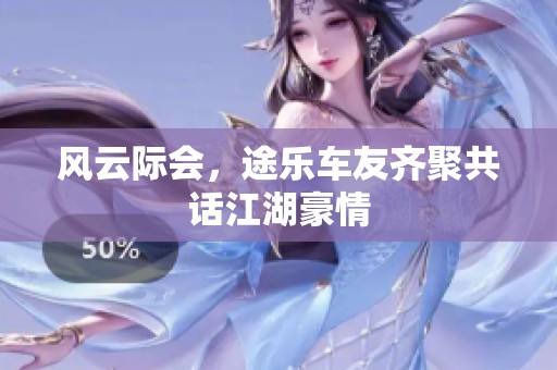 风云际会，途乐车友齐聚共话江湖豪情