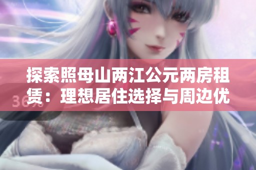 探索照母山两江公元两房租赁：理想居住选择与周边优势分析