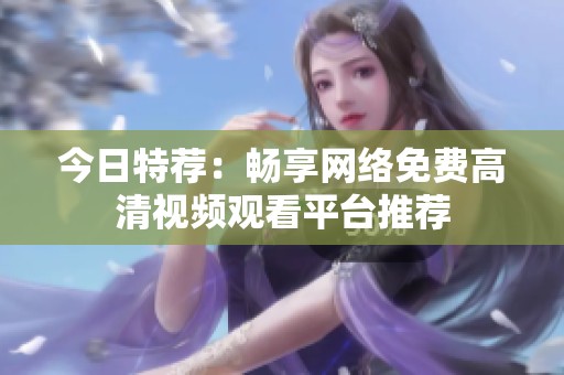 今日特荐：畅享网络免费高清视频观看平台推荐
