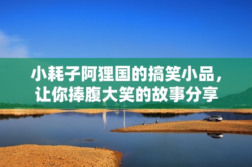 小耗子阿狸国的搞笑小品，让你捧腹大笑的故事分享