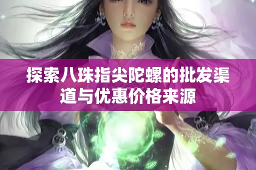 探索八珠指尖陀螺的批发渠道与优惠价格来源