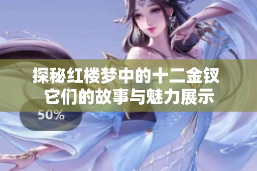 探秘红楼梦中的十二金钗 它们的故事与魅力展示