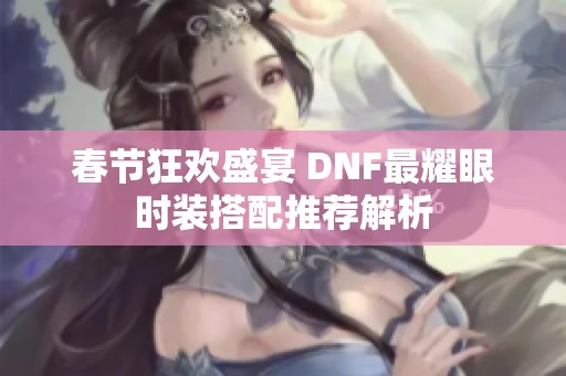 春节狂欢盛宴 DNF最耀眼时装搭配推荐解析