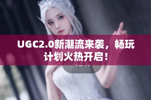 UGC2.0新潮流来袭，畅玩计划火热开启！