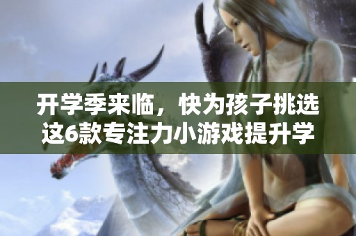 开学季来临，快为孩子挑选这6款专注力小游戏提升学习专注度