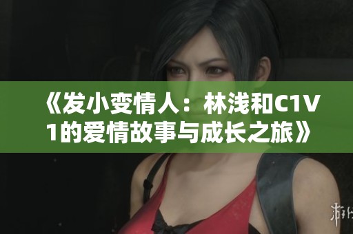 《发小变情人：林浅和C1V1的爱情故事与成长之旅》