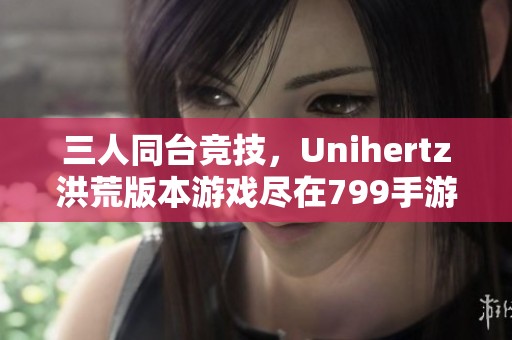 三人同台竞技，Unihertz洪荒版本游戏尽在799手游网！