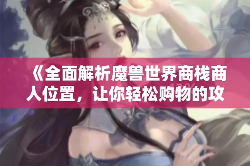 《全面解析魔兽世界商栈商人位置，让你轻松购物的攻略》