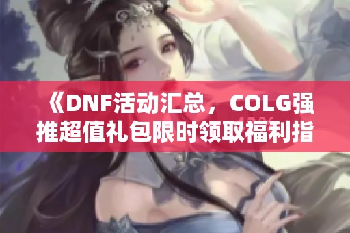 《DNF活动汇总，COLG强推超值礼包限时领取福利指南》