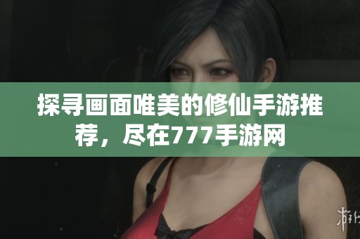 探寻画面唯美的修仙手游推荐，尽在777手游网