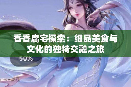 香香腐宅探索：细品美食与文化的独特交融之旅