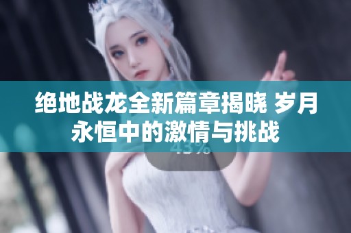 绝地战龙全新篇章揭晓 岁月永恒中的激情与挑战