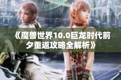 《魔兽世界10.0巨龙时代前夕重返攻略全解析》