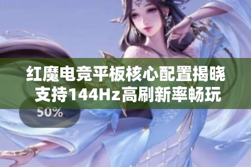 红魔电竞平板核心配置揭晓 支持144Hz高刷新率畅玩热门手游