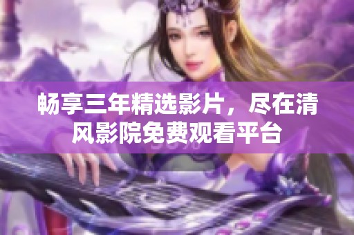 畅享三年精选影片，尽在清风影院免费观看平台