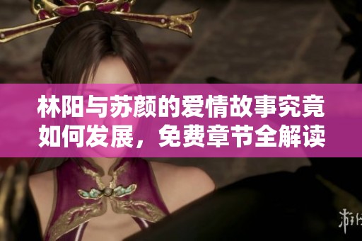 林阳与苏颜的爱情故事究竟如何发展，免费章节全解读