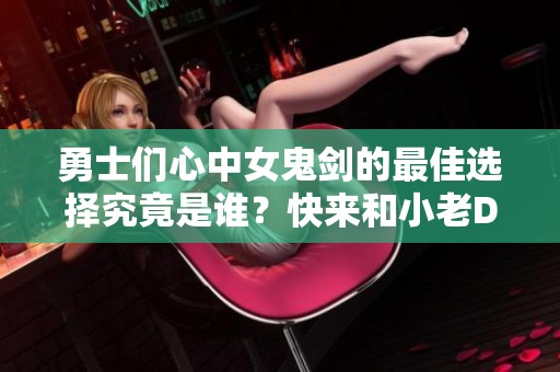 勇士们心中女鬼剑的最佳选择究竟是谁？快来和小老D一起热血打call吧！
