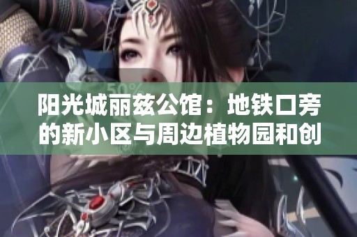 阳光城丽兹公馆：地铁口旁的新小区与周边植物园和创意谷的完美融合