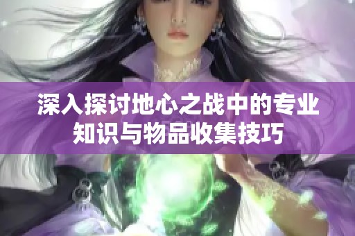 深入探讨地心之战中的专业知识与物品收集技巧