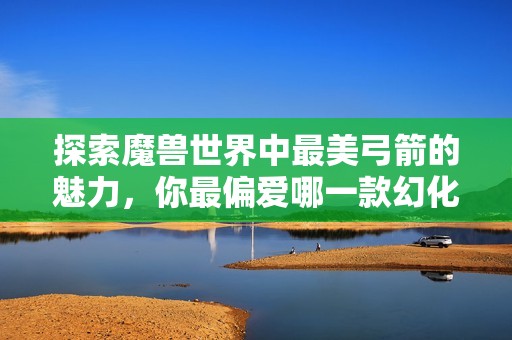 探索魔兽世界中最美弓箭的魅力，你最偏爱哪一款幻化设计？