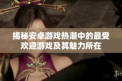 揭秘安卓游戏热潮中的最受欢迎游戏及其魅力所在